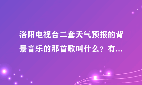 洛阳电视台二套天气预报的背景音乐的那首歌叫什么？有知道的吗？