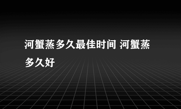 河蟹蒸多久最佳时间 河蟹蒸多久好