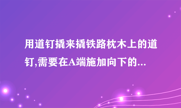 用道钉撬来撬铁路枕木上的道钉,需要在A端施加向下的力200N,OC=1.2m,OB=6cm,OA=1.5m,求（1）道钉对道钉撬的阻力是多少N?（2）若在A处的施力方向垂直于OA,需要用多大的力可以撬动道钉?