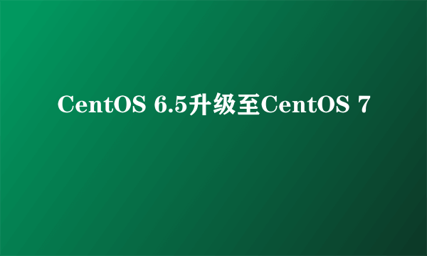 CentOS 6.5升级至CentOS 7