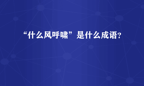 “什么风呼啸”是什么成语？