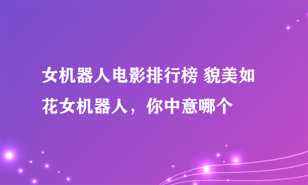 女机器人电影排行榜 貌美如花女机器人，你中意哪个