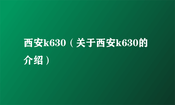 西安k630（关于西安k630的介绍）