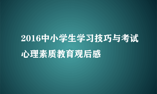 2016中小学生学习技巧与考试心理素质教育观后感