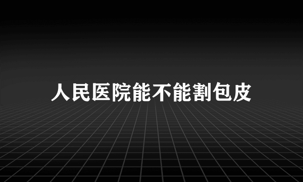 人民医院能不能割包皮