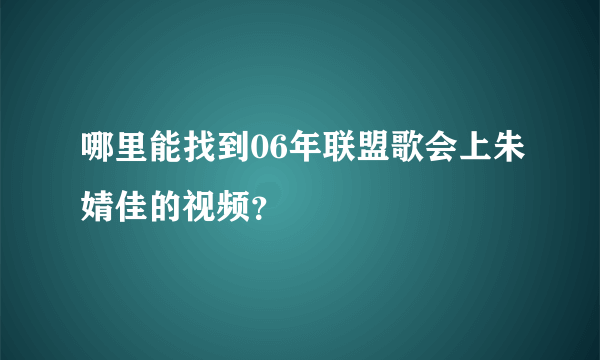 哪里能找到06年联盟歌会上朱婧佳的视频？