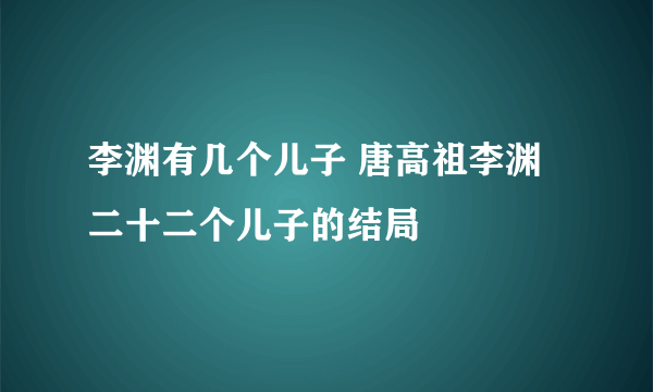 李渊有几个儿子 唐高祖李渊二十二个儿子的结局