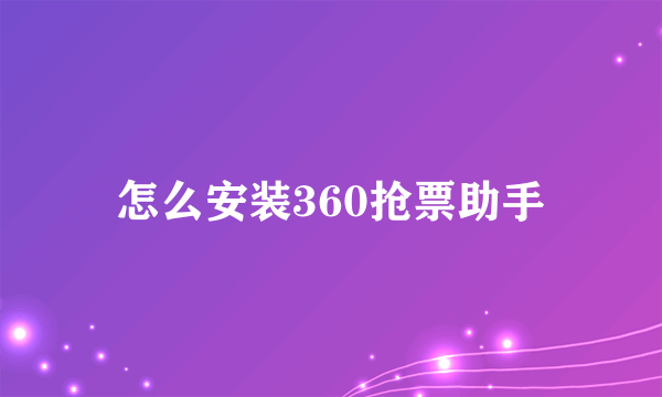 怎么安装360抢票助手