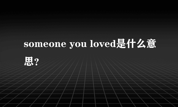 someone you loved是什么意思？