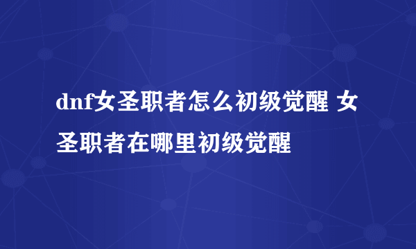 dnf女圣职者怎么初级觉醒 女圣职者在哪里初级觉醒