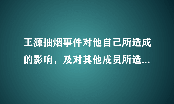 王源抽烟事件对他自己所造成的影响，及对其他成员所造成的影响