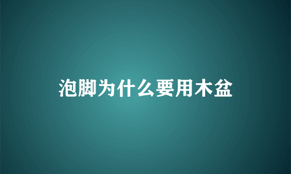 泡脚为什么要用木盆