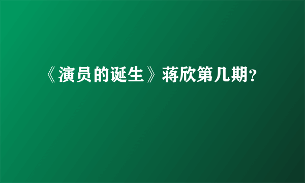 《演员的诞生》蒋欣第几期？