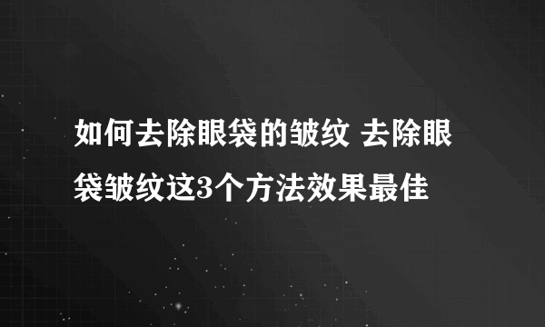 如何去除眼袋的皱纹 去除眼袋皱纹这3个方法效果最佳