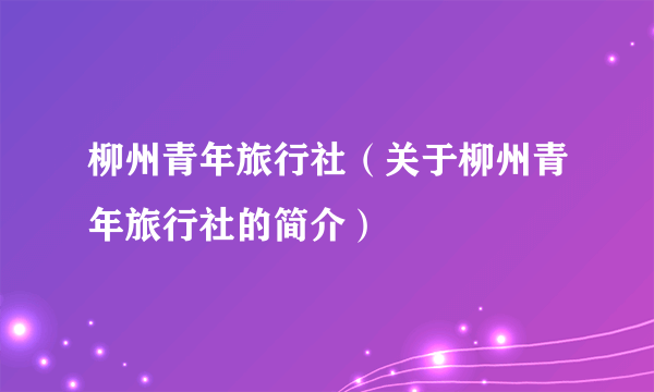 柳州青年旅行社（关于柳州青年旅行社的简介）