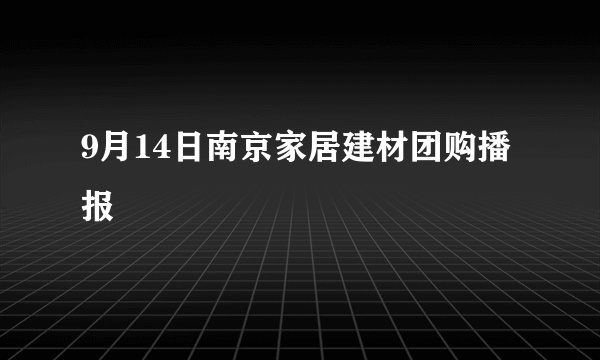 9月14日南京家居建材团购播报