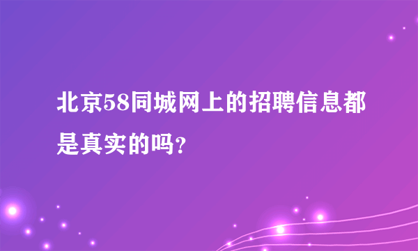 北京58同城网上的招聘信息都是真实的吗？