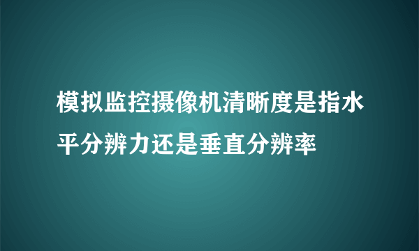 模拟监控摄像机清晰度是指水平分辨力还是垂直分辨率