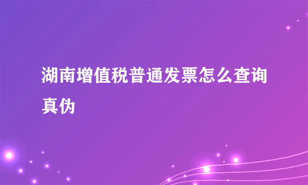 湖南增值税普通发票怎么查询真伪