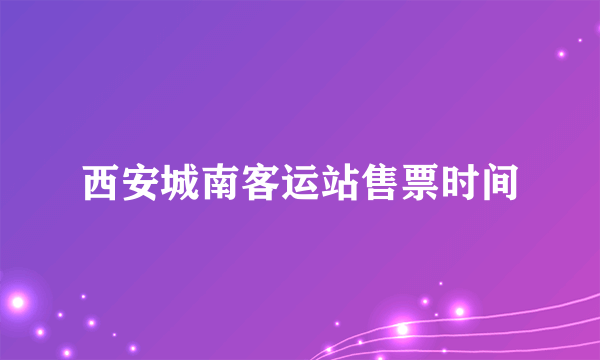 西安城南客运站售票时间