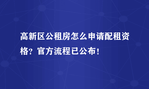 高新区公租房怎么申请配租资格？官方流程已公布！