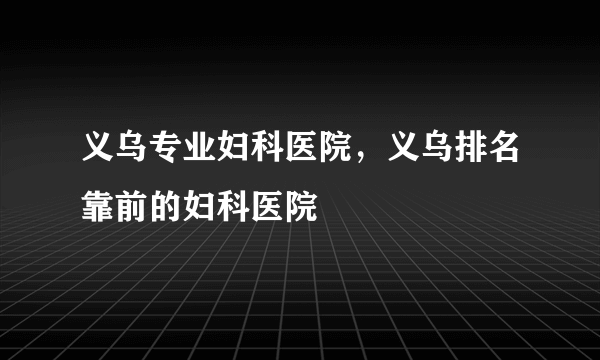 义乌专业妇科医院，义乌排名靠前的妇科医院