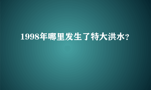 1998年哪里发生了特大洪水？