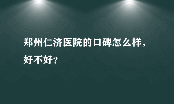 郑州仁济医院的口碑怎么样，好不好？