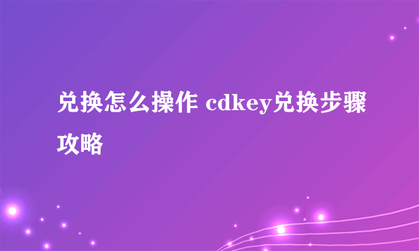 兑换怎么操作 cdkey兑换步骤攻略