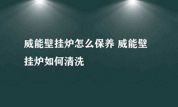 威能壁挂炉怎么保养 威能壁挂炉如何清洗