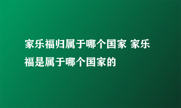 家乐福归属于哪个国家 家乐福是属于哪个国家的