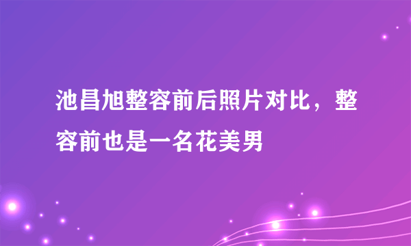 池昌旭整容前后照片对比，整容前也是一名花美男 