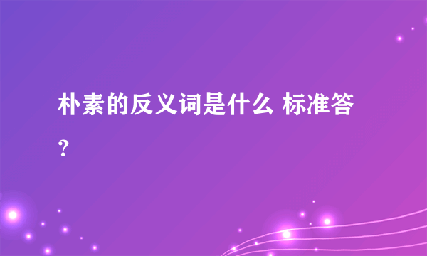 朴素的反义词是什么 标准答？