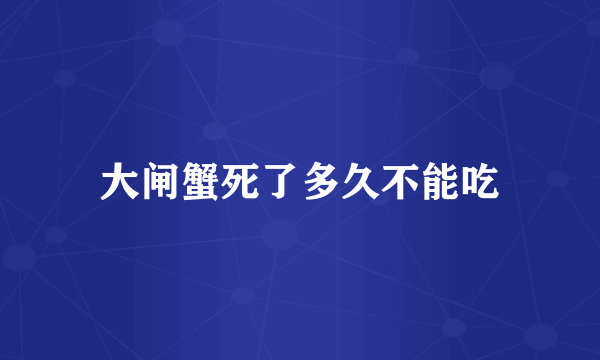 大闸蟹死了多久不能吃