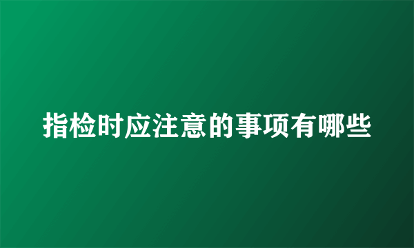 指检时应注意的事项有哪些