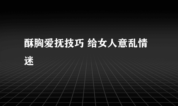 酥胸爱抚技巧 给女人意乱情迷