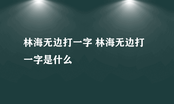 林海无边打一字 林海无边打一字是什么