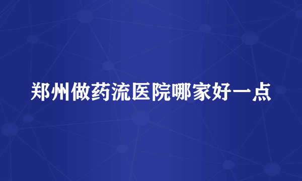 郑州做药流医院哪家好一点