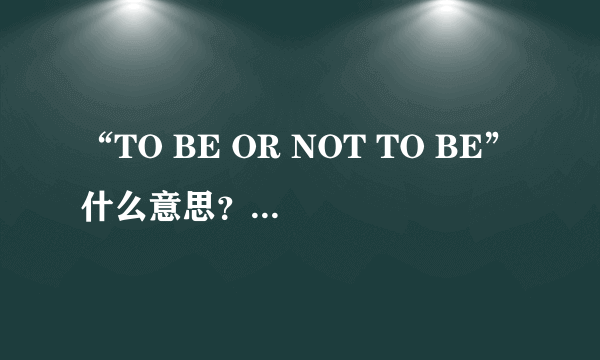 “TO BE OR NOT TO BE”什么意思？有什么深层含义？