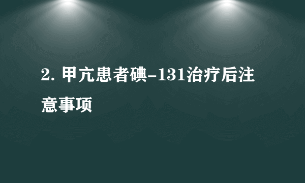 2. 甲亢患者碘-131治疗后注意事项