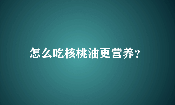 怎么吃核桃油更营养？