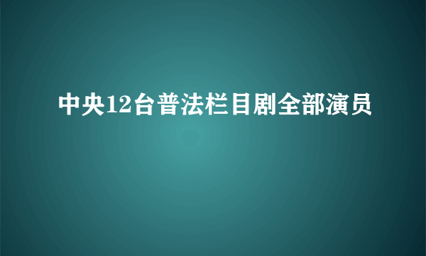 中央12台普法栏目剧全部演员