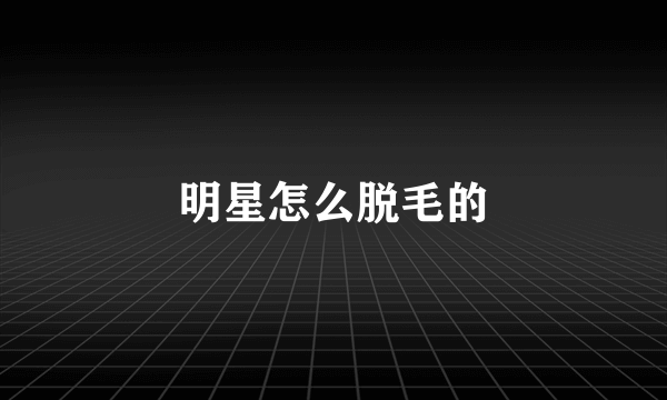 明星怎么脱毛的