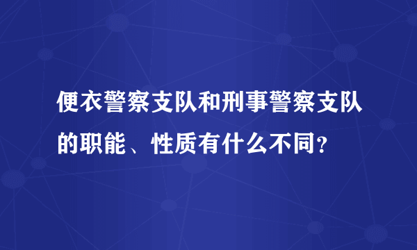 便衣警察支队和刑事警察支队的职能、性质有什么不同？