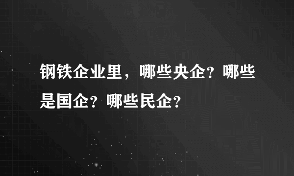 钢铁企业里，哪些央企？哪些是国企？哪些民企？