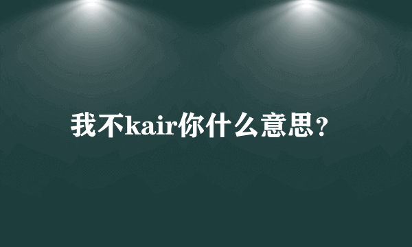 我不kair你什么意思？