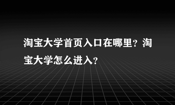 淘宝大学首页入口在哪里？淘宝大学怎么进入？