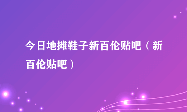 今日地摊鞋子新百伦贴吧（新百伦贴吧）