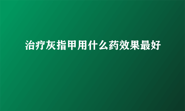 治疗灰指甲用什么药效果最好