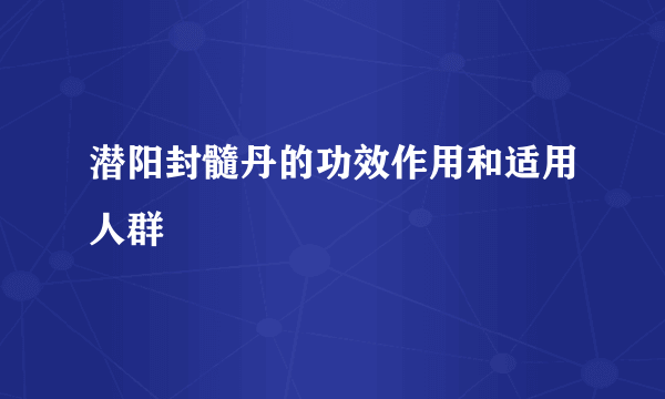 潜阳封髓丹的功效作用和适用人群